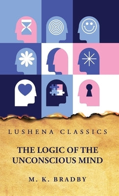 The Logic of the Unconscious Mind by By M K Bradby