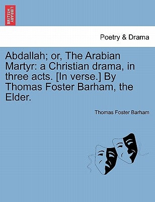 Abdallah; Or, the Arabian Martyr: A Christian Drama, in Three Acts. [in Verse.] by Thomas Foster Barham, the Elder. by Barham, Thomas Foster