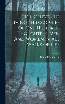 This I Believe The Living Philosophies Of One Hundred Thoughtful Men And Women In All Walks Of Life by Murrow, Edward R.