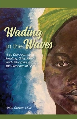 Wading in the Waves: A 40 Day Journey of Healing Grief, Identity and Belonging in the Presence of God by Garber Lsw, Anita
