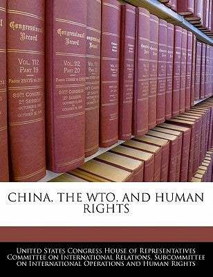 China, the Wto, and Human Rights by United States Congress House of Represen