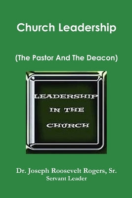 Church Leadership (The Pastor And The Deacon) by Rogers, Joseph Roosevelt, Sr.