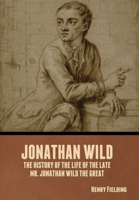 Jonathan Wild: The History of the Life of the Late Mr. Jonathan Wild the Great by Fielding, Henry