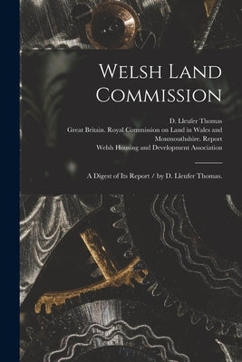 Welsh Land Commission: a Digest of Its Report / by D. Lleufer Thomas. by Thomas, D. Lleufer