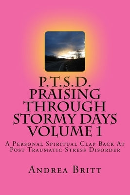 P.T.S.D. Praising Through Stormy Days Volume 1: A Spirtual Clapback to Post Traumatic Stress Disorder by Britt, Andrea D.