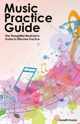 Music Practice Guide: The Thoughtful Musician's Guide to Effective Practice by Evans, Gareth