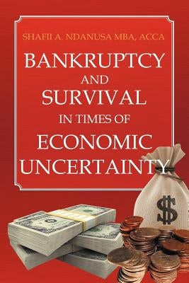 Bankruptcy And Survival In Times Of Economic Uncertainty: Practical Tips for Surviving the Economic Downturn/Recession by Mba, Shafii A. Ndanusa Acca