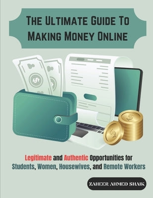 The Ultimate Guide to Making Money Online: Legitimate and Authentic Opportunities for Students, Women, Housewives, and Remote Workers by Shaik, Zaheer Ahmed