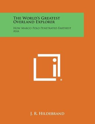 The World's Greatest Overland Explorer: How Marco Polo Penetrated Farthest Asia by Hildebrand, J. R.