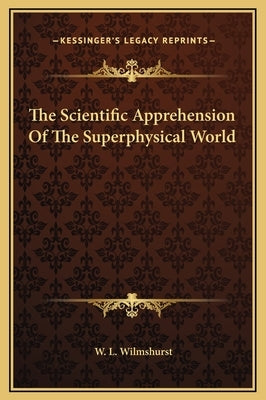 The Scientific Apprehension Of The Superphysical World by Wilmshurst, W. L.