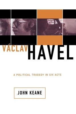 Vaclav Havel: A Political Tragedy in Six Acts by Keane, John