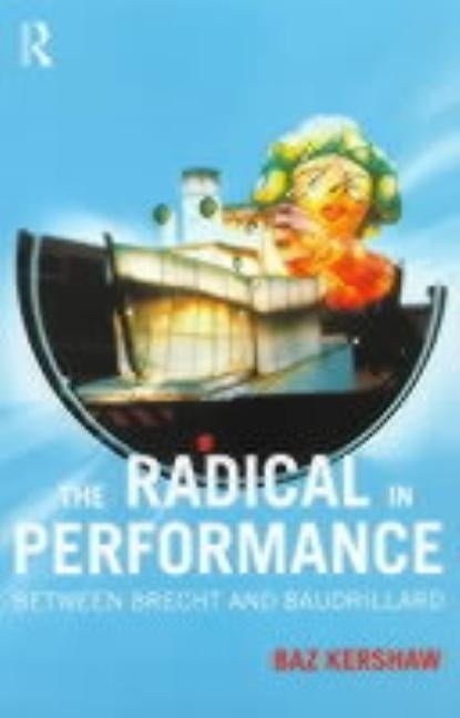 The Radical in Performance: Between Brecht and Baudrillard by Kershaw, Baz