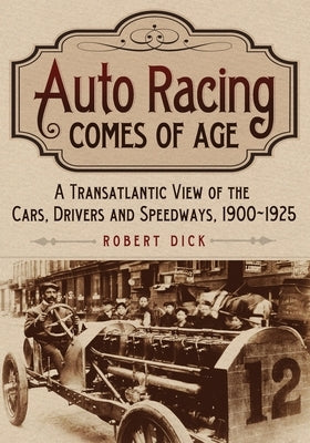 Auto Racing Comes of Age: A Transatlantic View of the Cars, Drivers and Speedways, 1900-1925 by Dick, Robert