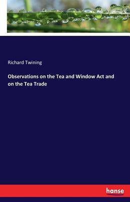 Observations on the Tea and Window Act and on the Tea Trade by Twining, Richard