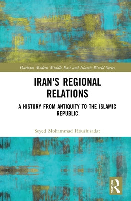 Iran's Regional Relations: A History from Antiquity to the Islamic Republic by Houshisadat, Seyed Mohammad