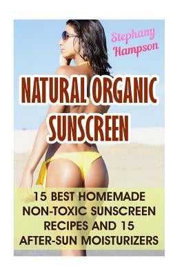 Natural Organic Sunscreen: 15 Best Homemade Non-Toxic Sunscreen Recipes And 15 After-Sun Moisturizers by Hampson, Stephany