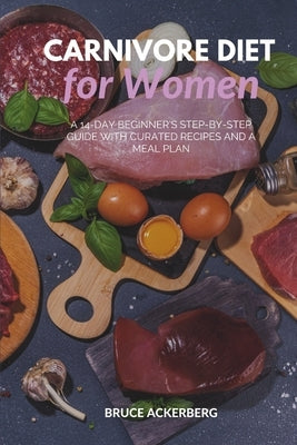Carnivore Diet for Women: A 14-Day Beginner's Step-by-Step Guide with Curated Recipes and a Meal Plan by Ackerberg, Bruce