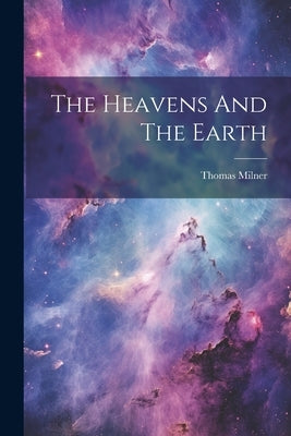 The Heavens And The Earth by Milner, Thomas