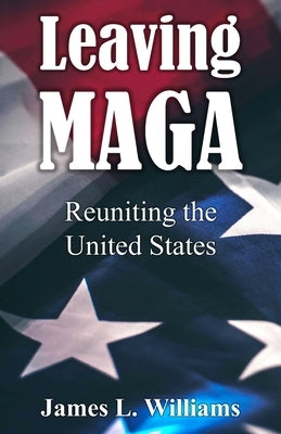 Leaving MAGA: Reuniting the United States by Williams, James Lyle
