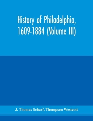 History of Philadelphia, 1609-1884 (Volume III) by Thomas Scharf, J.