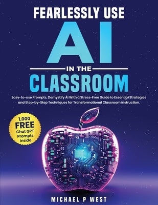 Fearlessly Use AI in the Classroom: Easy-to-use Prompts, Demystify AI With a Stress-Free Guide to Essential Strategies and Step-by-Step Techniques for by West, Michael Paul
