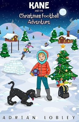 Kane and the Christmas Football Adventure: A Christmas football story book for boys and girls aged 7-10. Kane the dog and his master Adam travel back by Lobley, Adrian