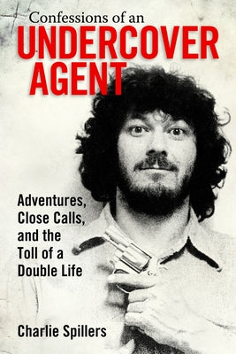 Confessions of an Undercover Agent: Adventures, Close Calls, and the Toll of a Double Life by Charlie Spillers