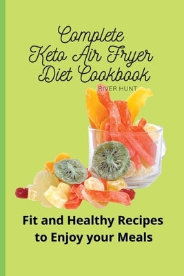Complete Keto Air Fryer Diet Cookbook: Fit and Healthy Recipes to Enjoy your Meals by Hunt, River