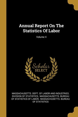 Annual Report On The Statistics Of Labor; Volume 4 by Massachusetts Dept of Labor and Indust