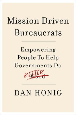 Mission Driven Bureaucrats: Empowering People to Help Government Do Better by Honig, Dan