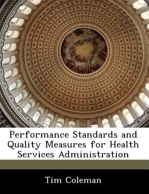 Performance Standards and Quality Measures for Health Services Administration by Coleman, Tim