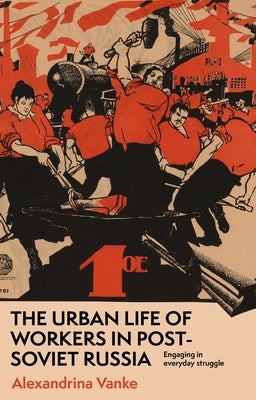 The Urban Life of Workers in Post-Soviet Russia: Engaging in Everyday Struggle by Vanke, Alexandrina