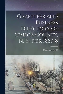Gazetteer and Business Directory of Seneca County, N. Y., for 1867-8 by Child, Hamilton B. 1836