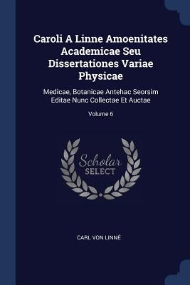 Caroli A Linne Amoenitates Academicae Seu Dissertationes Variae Physicae: Medicae, Botanicae Antehac Seorsim Editae Nunc Collectae Et Auctae; Volume 6 by Linné, Carl Von