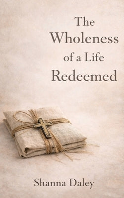 The Wholeness of a Life Redeemed by Daley, Shanna