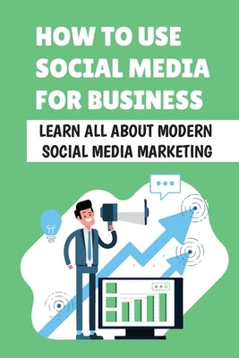 How To Use Social Media For Business: Learn All About Modern Social Media Marketing: Importance Of Social Media Marketing by Meigs, Lorrine