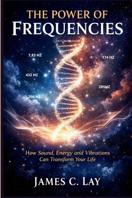 The Power of Frequencies: How Sound, Energy and Vibrations Can Transform Your Life by C. Lay, James