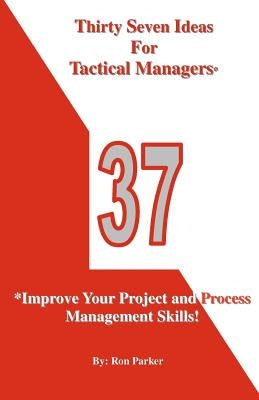 Thirty Seven Ideas For Tactical Managers*: *Improve Your Project and Process Management Skills! by Parker, Ron