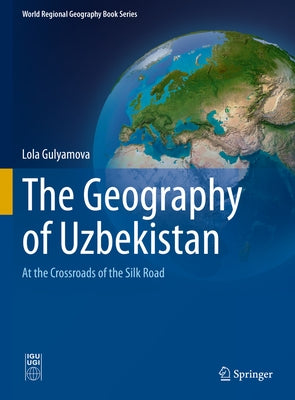 The Geography of Uzbekistan: At the Crossroads of the Silk Road by Gulyamova, Lola