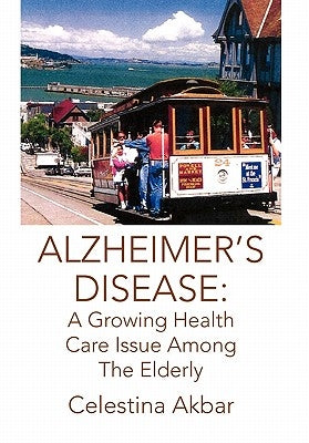 Alzheimer's Disease: A Growing Health Care Issue Among The Elderly by Akbar, Celestina