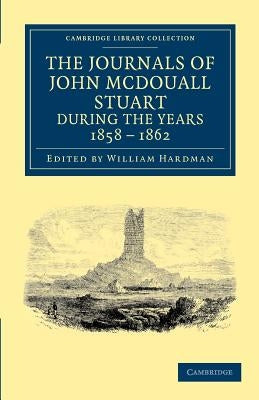 The Journals of John McDouall Stuart During the Years 1858, 1859, 1860, 1861, and 1862: When He Fixed the Centre of the Continent and Successfully Cro by Stuart, John McDouall