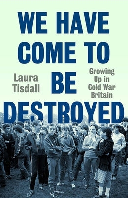 We Have Come to Be Destroyed: Growing Up in Cold War Britain by Tisdall, Laura