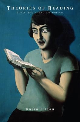 Theories of Reading: Books, Bodies, and Bibliomania by Littau, Karin
