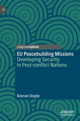 Eu Peacebuilding Missions: Developing Security in Post-Conflict Nations by Doyle, Kieran