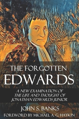 The Forgotten Edwards: A New Examination of the Life and Thought of Jonathan Edwards Junior by Banks, John S.
