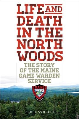 Life and Death in the North Woods: The Story of the Maine Game Warden Service by Wight, Eric