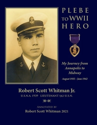 Plebe to WWII Hero: My Journey from Annapolis to Midway August 1935 - June 1942 by Whitman, Robert Scott