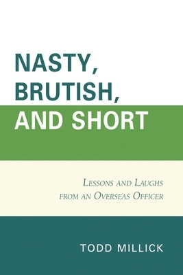 Nasty, Brutish, and Short: Lessons and Laughs from an Overseas Officer by Millick, Todd