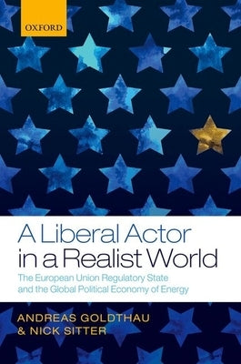 Liberal Actor in a Realist World: The European Union Regulatory State and the Global Political Economy of Energy by Goldthau, Andreas