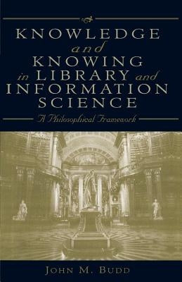 Knowledge and Knowing in Library and Information Science: A Philosophical Framework by Budd, John M.